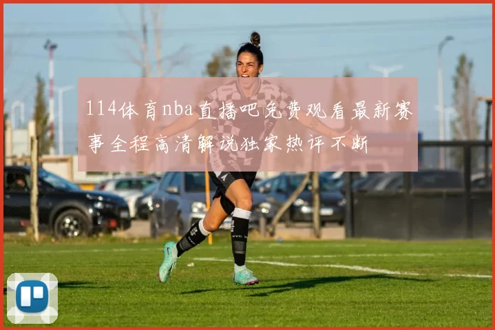 114体育nba直播吧免费观看最新赛事全程高清解说独家热评不断