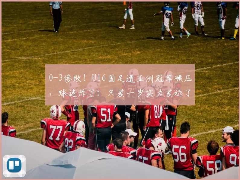 0-3惨败!U16国足遭亚洲冠军碾压,球迷炸了:只差一岁实力差远了