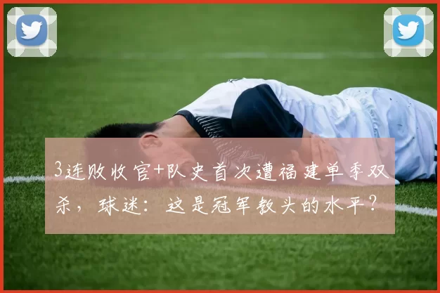 3连败收官+队史首次遭福建单季双杀，球迷：这是冠军教头的水平？