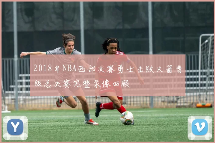 2018年NBA西部决赛勇士击败火箭晋级总决赛完整录像回顾