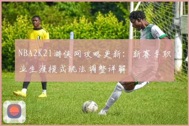 NBA2K21游侠网攻略更新:新赛季职业生涯模式玩法调整详解
