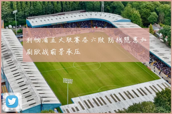 利物浦五大联赛吞六败 防线隐患加剧欧战前景承压