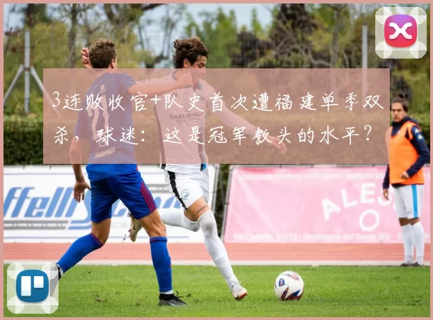 3连败收官+队史首次遭福建单季双杀，球迷：这是冠军教头的水平？