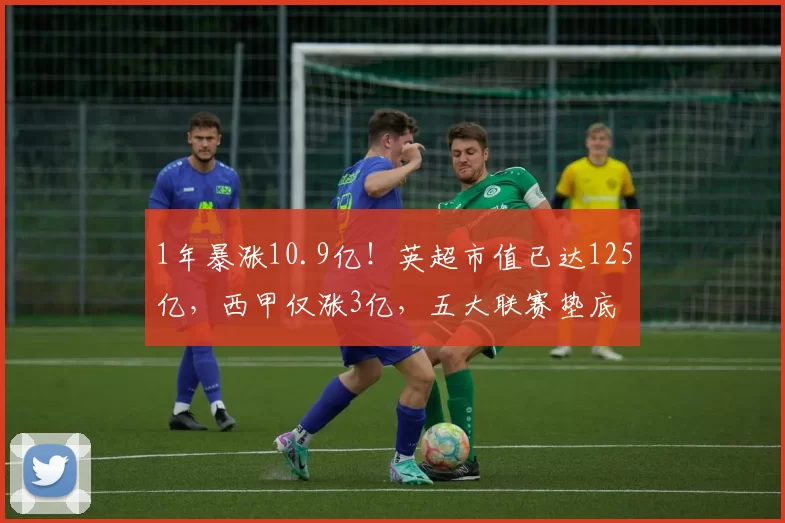 1年暴涨10.9亿！英超市值已达125亿，西甲仅涨3亿，五大联赛垫底