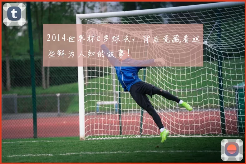 2014世界杯c罗球衣,背后竟藏着这些鲜为人知的故事!