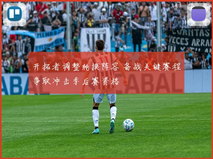 开拓者调整轮换阵容 备战关键赛程争取冲击季后赛资格