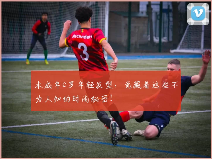 未成年c罗年轻发型,竟藏着这些不为人知的时尚秘密!