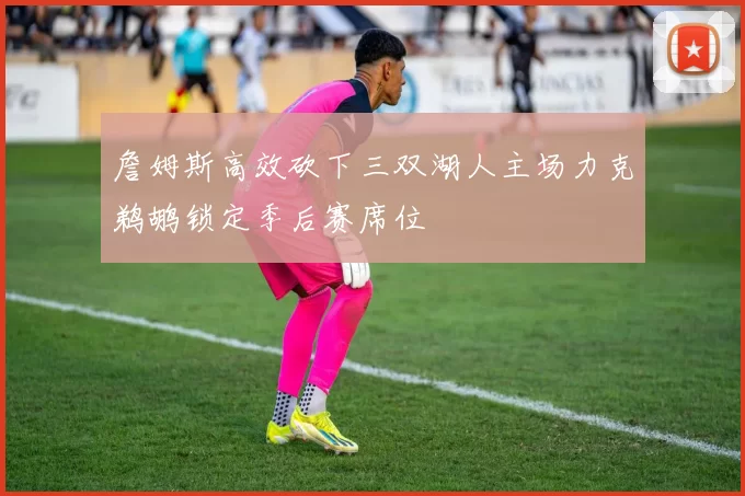 詹姆斯高效砍下三双湖人主场力克鹈鹕锁定季后赛席位